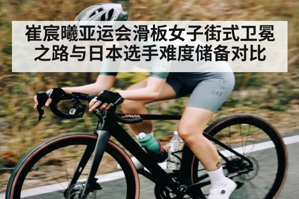 崔宸曦亚运会滑板女子街式卫冕之路与日本选手难度储备对比