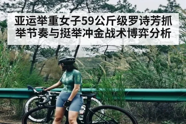 亚运举重女子59公斤级罗诗芳抓举节奏与挺举冲金战术博弈分析