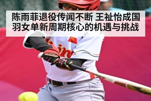 陈雨菲退役传闻不断 王祉怡成国羽女单新周期核心的机遇与挑战