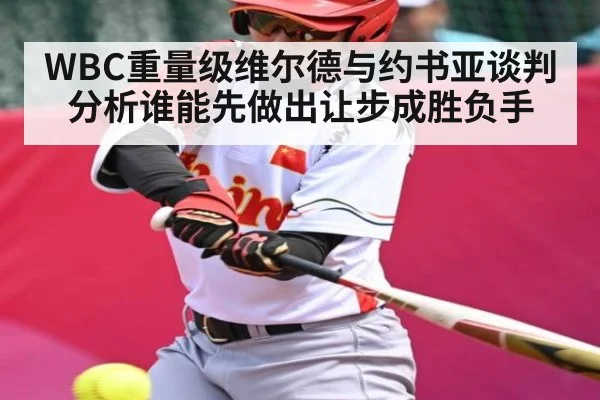 WBC重量级维尔德与约书亚谈判分析谁能先做出让步成胜负手